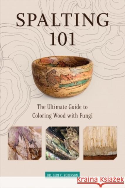 Spalting 101: The Ultimate Guide to Coloring Wood with Fungi Robinson, Seri C. 9780764360893