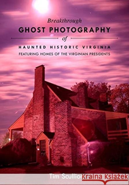 Breakthrough Ghost Photography of Haunted Historic Virginia: Featuring Homes of the Virginian Presidents Tim Scullion 9780764361920 Schiffer Publishing
