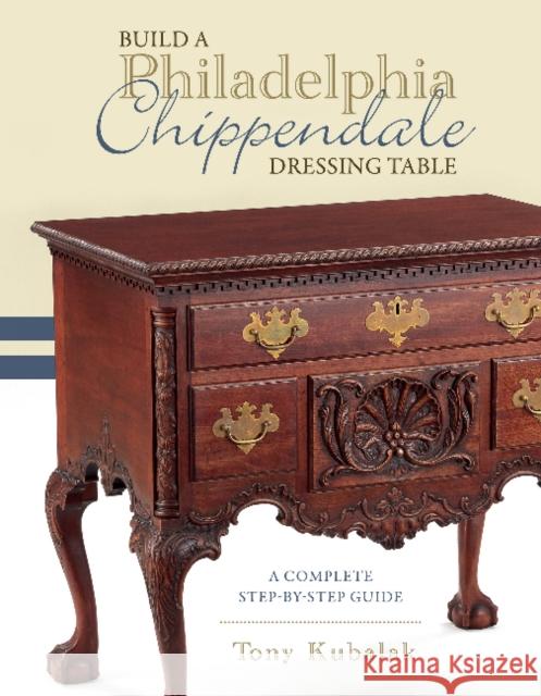 Build a Philadelphia Chippendale Dressing Table: A Complete Step-By-Step Guide Tony Kubalak 9780764362330 Schiffer Publishing