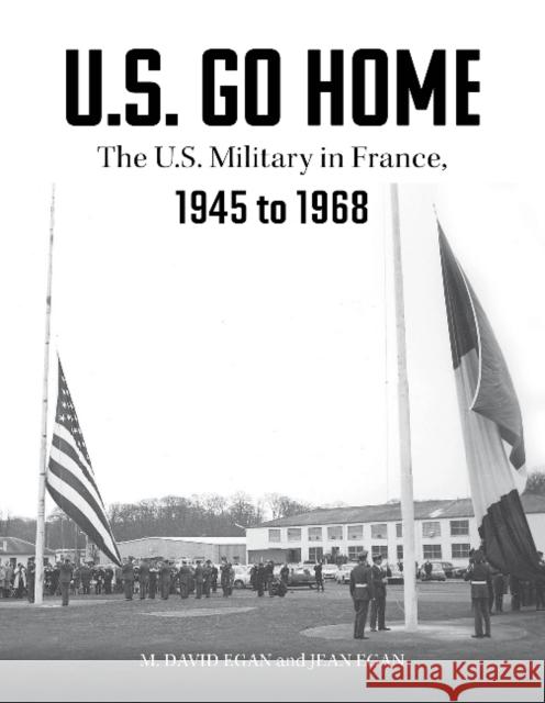 U.S. Go Home: The U.S. Military in France, 1945-1968 Egan, David 9780764362675 Schiffer Publishing