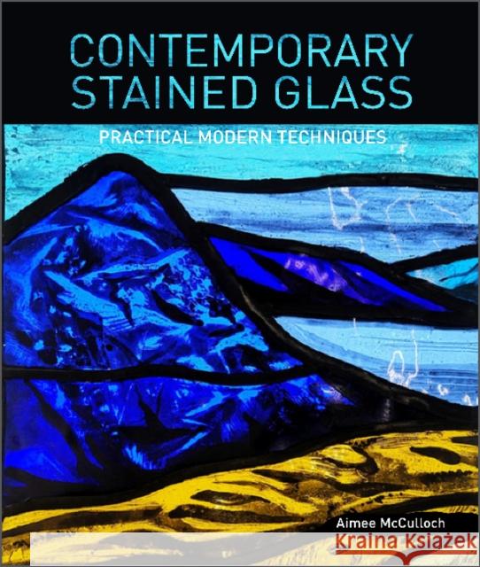 Contemporary Stained Glass: Practical Modern Techniques Aimee McCulloch 9780764363078 Schiffer Craft