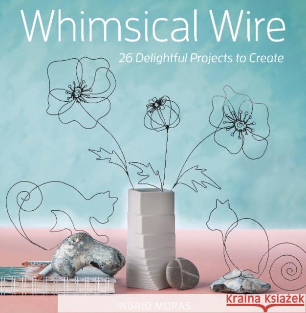 Whimsical Wire: 26 Delightful Projects to Create Ingrid Moras 9780764363221 Schiffer Craft