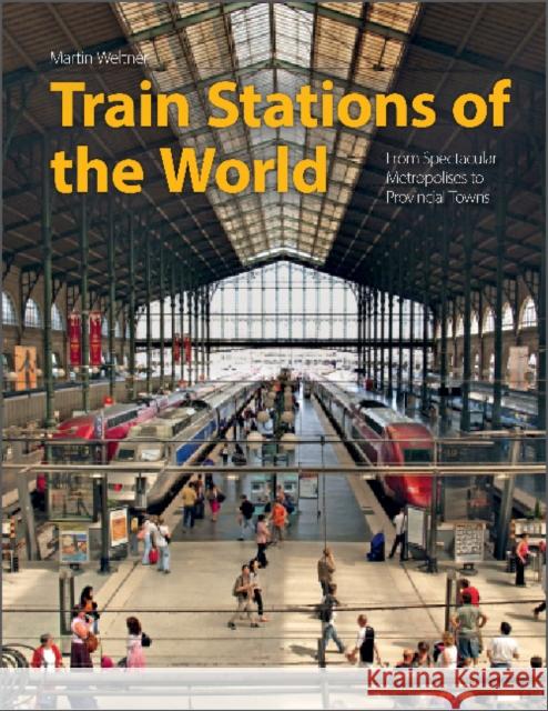 Train Stations of the World: From Spectacular Metropolises to Provincial Towns Martin Weltner 9780764363689 Schiffer Publishing