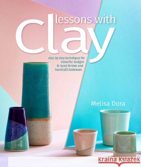 Lessons with Clay: Step-By-Step Techniques for Colorful Designs in Hand-Thrown and Hand-Built Tableware Dora, Melisa 9780764364693 Schiffer Publishing Ltd