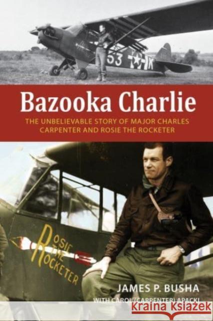 Bazooka Charlie: The Unbelievable Story of Major Charles Carpenter and Rosie the Rocketer James P. Busha Carol (Carpenter 9780764366369 Schiffer Military