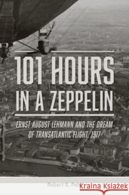 101 Hours in a Zeppelin: Ernst August Lehmann and the Dream of Transatlantic Flight, 1917 Robert S Pohl 9780764366413 Schiffer Publishing Ltd