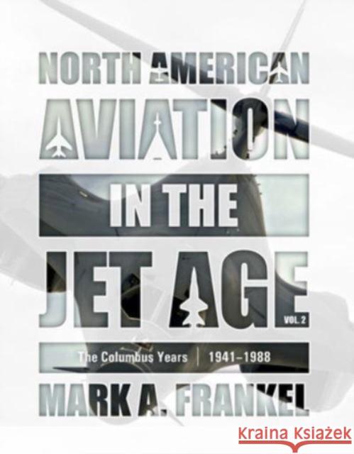 North American Aviation in the Jet Age, Vol. 2: The Columbus Years, 1941-1988 Frankel, Mark A. 9780764366475