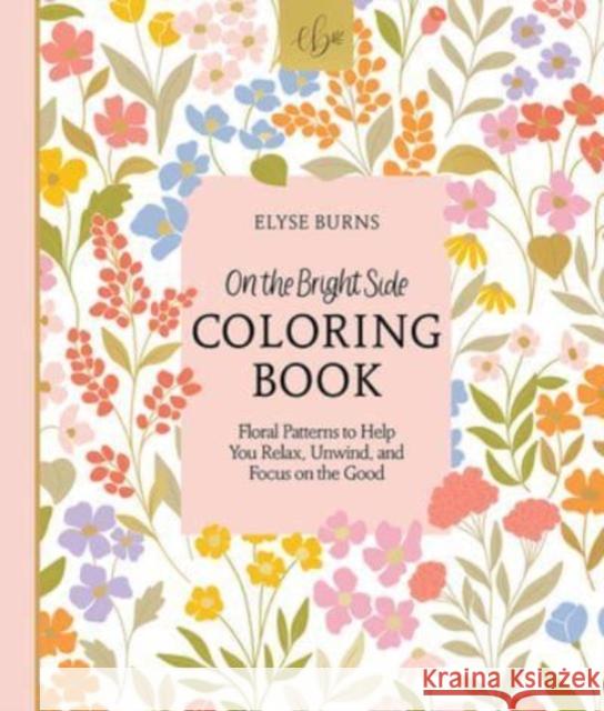 On the Bright Side Coloring Book: Floral Patterns to Help You Relax, Unwind, and Focus on the Good Elyse Burns 9780764366611