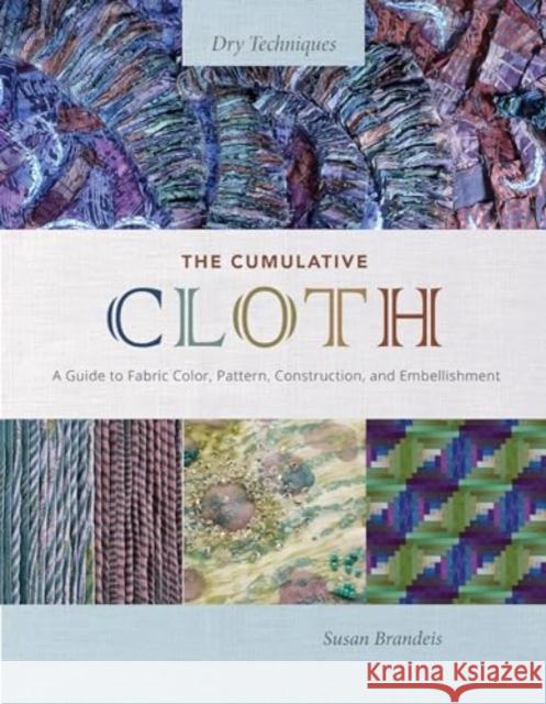 The Cumulative Cloth, Dry Techniques: A Guide to Fabric Color, Pattern, Construction, and Embellishment Susan Brandeis 9780764367229 Schiffer Craft