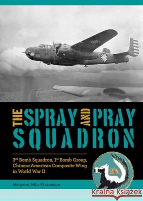 The Spray and Pray Squadron: 3rd Bomb Squadron, 1st Bomb Group, Chinese-American Composite Wing in World War II Margaret Mills Kincannon 9780764367892