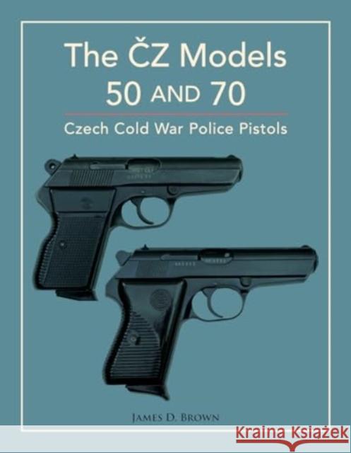 The CZ Models 50 and 70: Czech Cold War Police Pistols James D. Brown 9780764367922 Schiffer Publishing