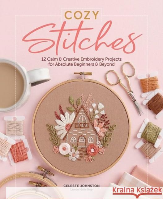 Cozy Stitches: 12 Calm & Creative Embroidery Projects for Absolute Beginners & Beyond Celeste Johnston 9780764368585