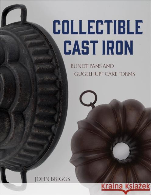 Collectible Cast Iron: Bundt Pans and Gugelhupf Cake Forms John Briggs 9780764369353