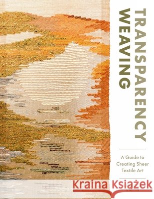 Transparency Weaving: A Guide to Creating Sheer Textile Art with 6 Projects Rebecca Smith 9780764372438