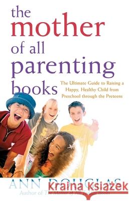 The Mother of All Parenting Books: The Ultimate Guide to Raising a Happy, Healthy Child from Preschool Through the Preteens Ann Douglas 9780764556180