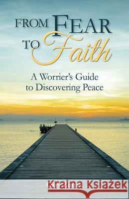 From Fear to Faith: A Worrier's Guide to Discovering Peace Gary E. Zimak 9780764824920