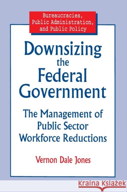 Downsizing the Federal Government: Management of Public Sector Workforce Reductions Jones, Vernon D. 9780765601193