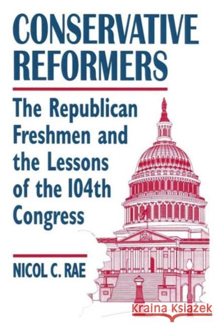 Conservative Reformers: The Freshman Republicans in the 104th Congress: The Freshman Republicans in the 104th Congress Rae, Nicol C. 9780765601292 M.E. Sharpe