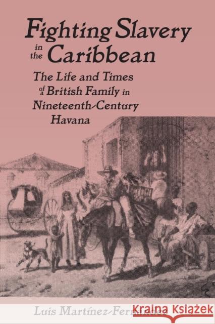 Fighting Slavery in the Caribbean: Life and Times of a British Family in Nineteenth Century Havana Martinez-Fernandez, Luis 9780765602480