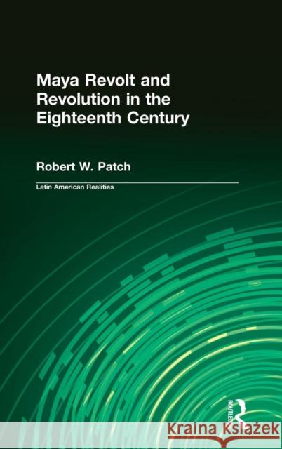 Maya Revolt and Revolution in the Eighteenth Century Robert W. Patch 9780765604118