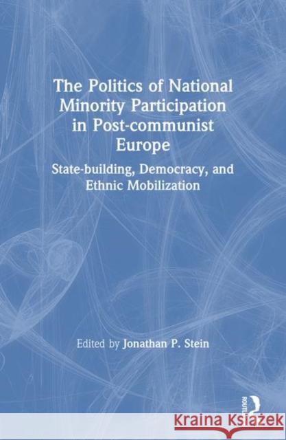 The Politics of National Minority Participation in Post-Communist Societies: State-Building, Democracy and Ethnic Mobilization: State-Building, Democr Stein, Jonathan 9780765605283