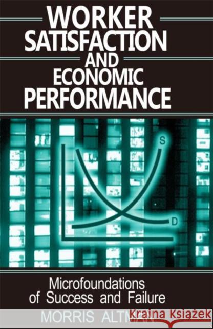 Worker Satisfaction and Economic Performance: Microfoundations of Success and Failure Altman, Morris 9780765605924