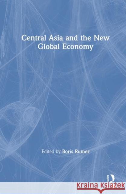 Central Asia and the New Global Economy: Critical Problems, Critical Choices Rumer, Boris Z. 9780765606297 M.E. Sharpe