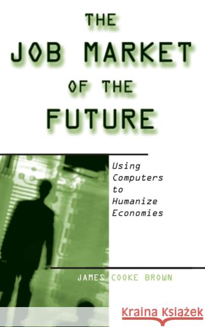 The Job Market of the Future: Using Computers to Humanize Economies: Using Computers to Humanize Economies Brown, James Cooke 9780765607324