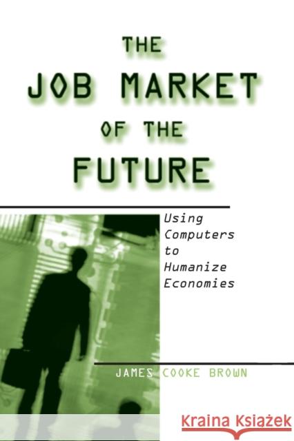 The Job Market of the Future: Using Computers to Humanize Economies Brown, James Cooke 9780765607331