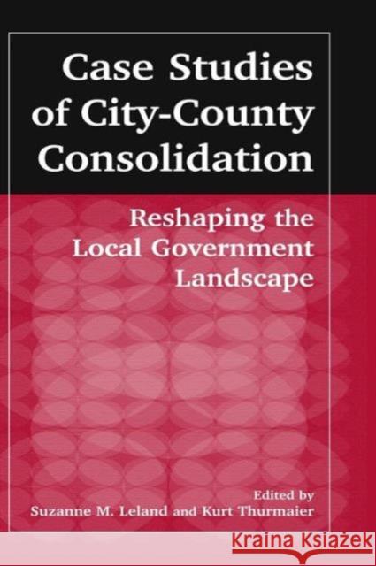 Case Studies of City-County Consolidation: Reshaping the Local Government Landscape: Reshaping the Local Government Landscape Leland, Suzanne M. 9780765609434