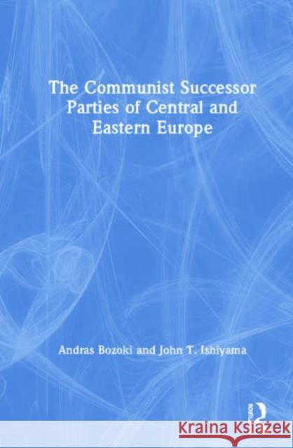 The Communist Successor Parties of Central and Eastern Europe Andras Bozoki John T. Ishiyama 9780765609861
