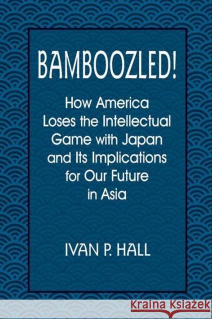 Bamboozled!: How America Loses the Intellectual Game with Japan and Its Implications for Our Future in Asia Hall, Ivan P. 9780765610065