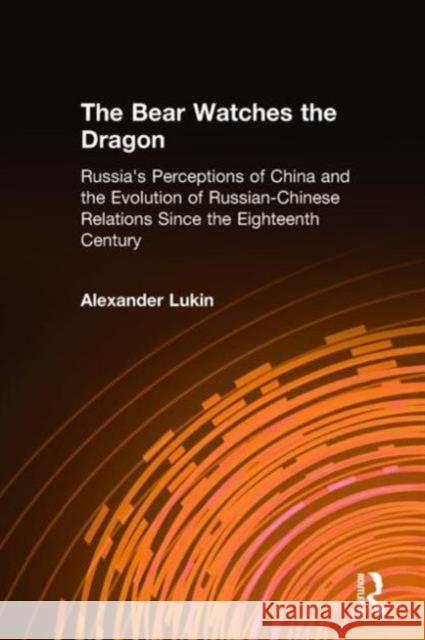 The Bear Watches the Dragon: Russia's Perceptions of China and the Evolution of Russian-Chinese Relations Since the Eighteenth Century Lukin, Alexander 9780765610256 M.E. Sharpe