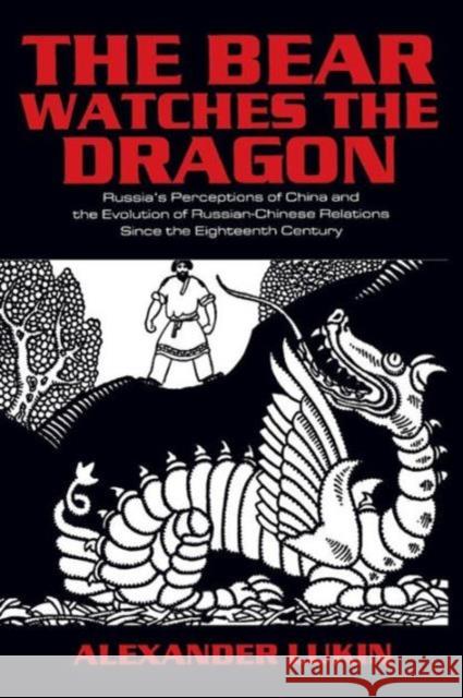 The Bear Watches the Dragon: Russia's Perceptions of China and the Evolution of Russian-Chinese Relations Since the Eighteenth Century Lukin, Alexander 9780765610263 M.E. Sharpe