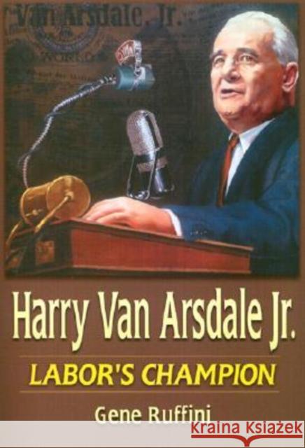 Harry Van Arsdale, Jr.: Labor's Champion: Labor's Champion Ruffini, Gene 9780765610447