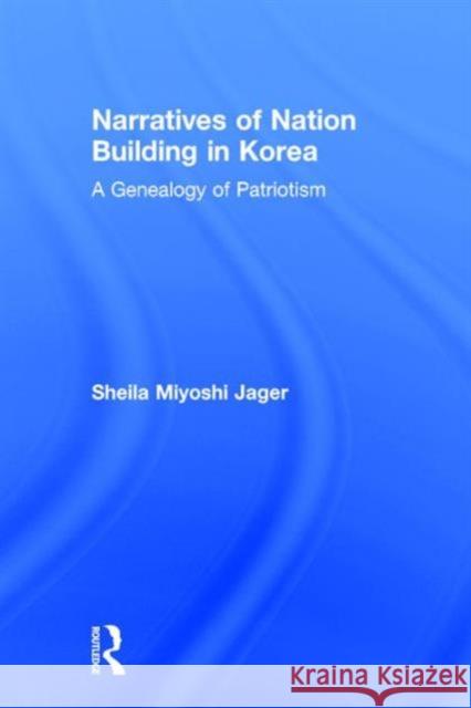 Narratives of Nation-Building in Korea: A Genealogy of Patriotism Jager, Sheila Miyoshi 9780765610676 M.E. Sharpe