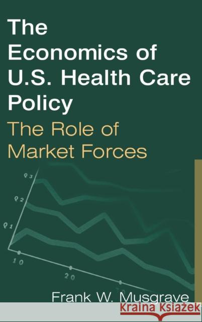 The Economics of U.S. Health Care Policy: The Role of Market Forces: The Role of Market Forces Musgrave, Frank W. 9780765612557 M.E. Sharpe