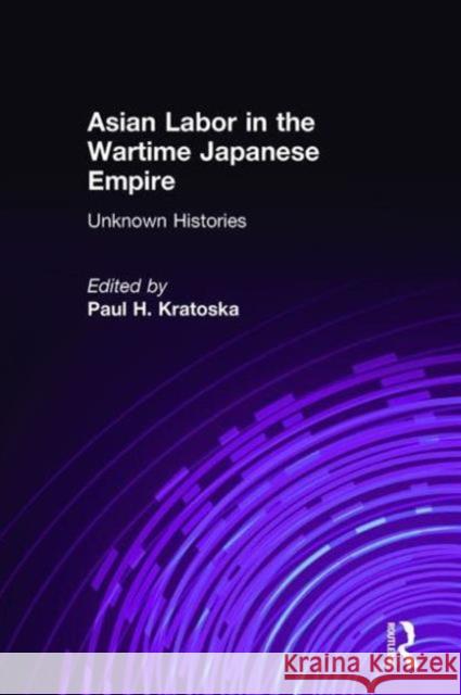 Asian Labor in the Wartime Japanese Empire: Unknown Histories: Unknown Histories Kratoska, Paul H. 9780765612625