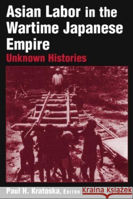 Asian Labor in the Wartime Japanese Empire: Unknown Histories: Unknown Histories Kratoska, Paul H. 9780765612632