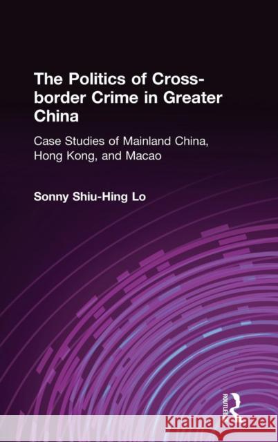 The Politics of Cross-border Crime in Greater China: Case Studies of Mainland China, Hong Kong, and Macao Lo, Sonny Shiu-Hing 9780765612762