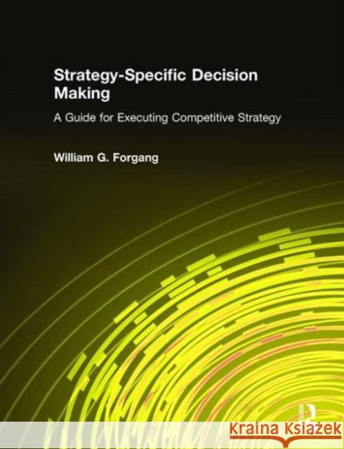 Strategy-Specific Decision Making: A Guide for Executing Competitive Strategy: A Guide for Executing Competitive Strategy Forgang, William G. 9780765612885 M.E. Sharpe