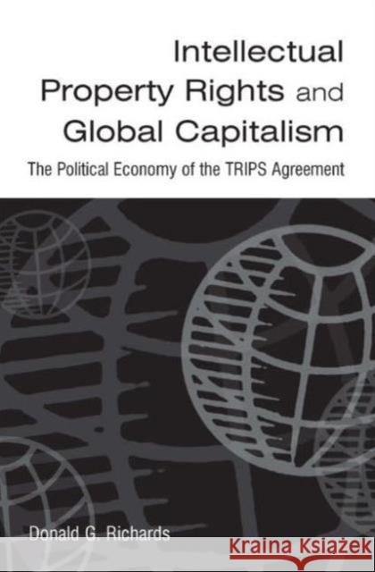 Intellectual Property Rights and Global Capitalism: The Political Economy of the Trips Agreement: The Political Economy of the Trips Agreement Richards, Donald G. 9780765613622