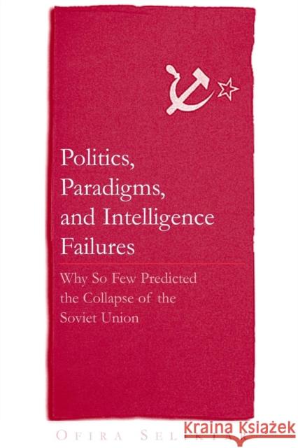 Politics, Paradigms, and Intelligence Failures: Why So Few Predicted the Collapse of the Soviet Union Seliktar, Ofira 9780765614650