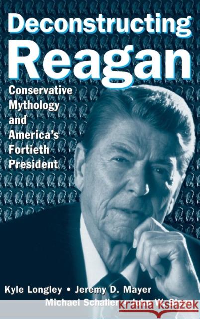Deconstructing Reagan: Conservative Mythology and America's Fortieth President Longley, Kyle 9780765615909 M.E. Sharpe