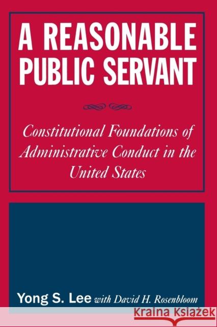 A Reasonable Public Servant: Constitutional Foundations of Administrative Conduct in the United States Lee, Lily Xiao Hong 9780765616456