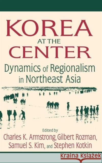 Korea at the Center: Dynamics of Regionalism in Northeast Asia: Dynamics of Regionalism in Northeast Asia Armstrong, Charles K. 9780765616555
