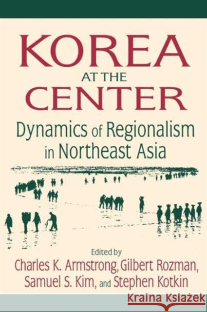 Korea at the Center: Dynamics of Regionalism in Northeast Asia: Dynamics of Regionalism in Northeast Asia Armstrong, Charles K. 9780765616562