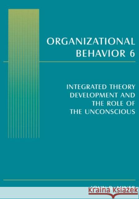 Organizational Behavior 6: Integrated Theory Development and the Role of the Unconscious Miner, John B. 9780765619938