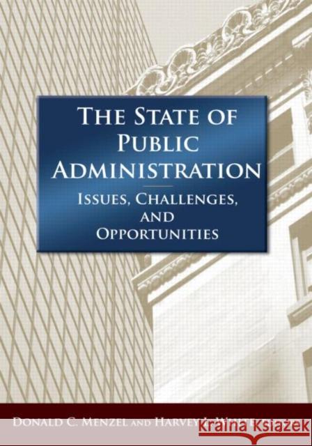 The State of Public Administration : Issues, Challenges and Opportunities Donald C. Menzel Harvey L. White 9780765625052