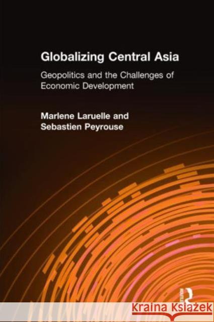 Globalizing Central Asia: Geopolitics and the Challenges of Economic Development Laruelle, Marlene 9780765635044 Sharpe Focus